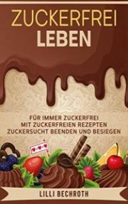 Zuckerfrei Leben: F&uuml;r immer Zuckerfrei mit Zuckerfreien Rezepten